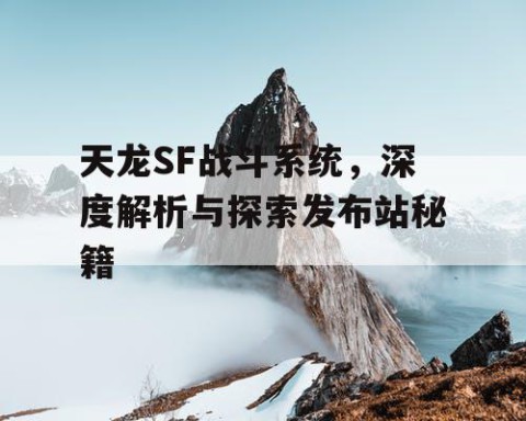 天龙SF战斗系统，深度解析与探索发布站秘籍