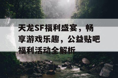 天龙SF福利盛宴，畅享游戏乐趣，公益贴吧福利活动全解析