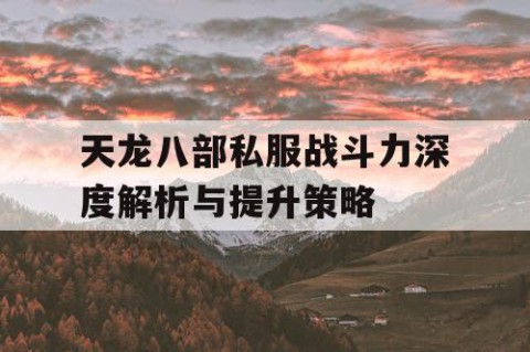 天龙八部私服战斗力深度解析与提升策略