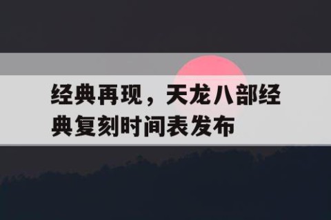 经典再现，天龙八部经典复刻时间表发布