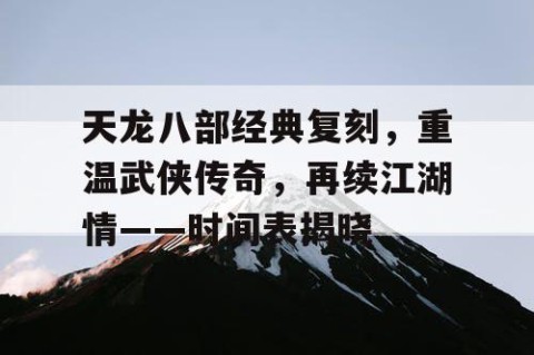 天龙八部经典复刻，重温武侠传奇，再续江湖情——时间表揭晓