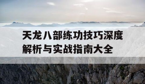 天龙八部练功技巧深度解析与实战指南大全