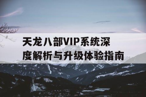 天龙八部VIP系统深度解析与升级体验指南