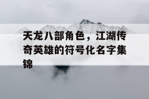 天龙八部角色，江湖传奇英雄的符号化名字集锦