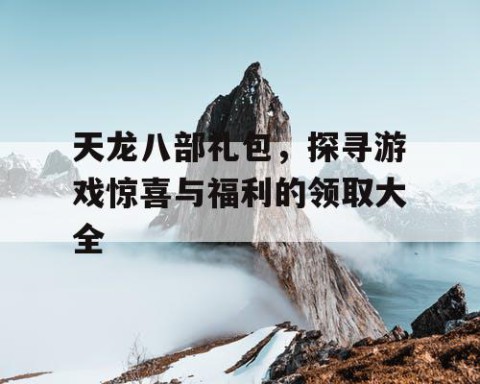 天龙八部礼包，探寻游戏惊喜与福利的领取大全