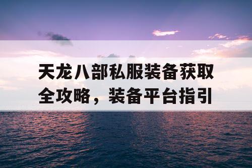 天龙八部私服装备获取全攻略，装备平台指引