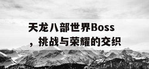 天龙八部世界Boss，挑战与荣耀的交织