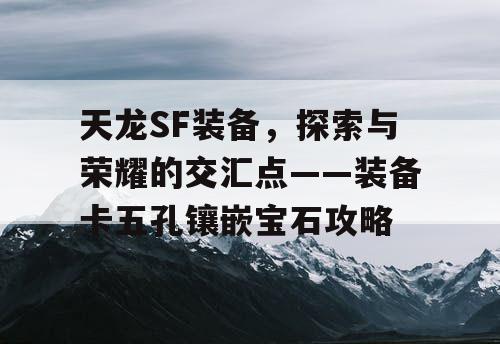 天龙SF装备，探索与荣耀的交汇点——装备卡五孔镶嵌宝石攻略