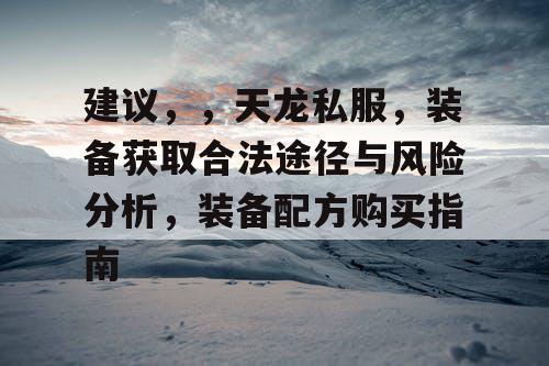 建议，，天龙私服，装备获取合法途径与风险分析，装备配方购买指南