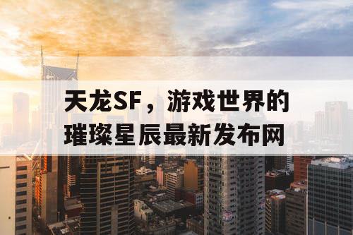 天龙SF，游戏世界的璀璨星辰最新发布网