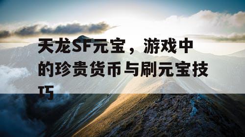 天龙SF元宝，游戏中的珍贵货币与刷元宝技巧