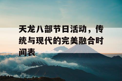 天龙八部节日活动，传统与现代的完美融合时间表