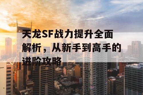 天龙SF战力提升全面解析，从新手到高手的进阶攻略