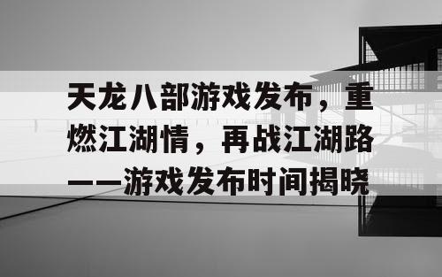 天龙八部游戏发布，重燃江湖情，再战江湖路——游戏发布时间揭晓