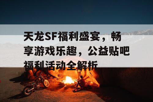 天龙SF福利盛宴，畅享游戏乐趣，公益贴吧福利活动全解析