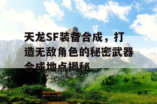 天龙SF装备合成，打造无敌角色的秘密武器合成地点揭秘