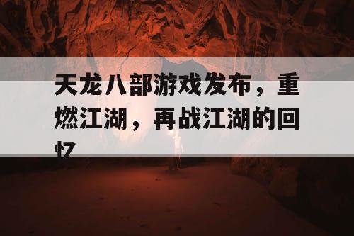 天龙八部游戏发布，重燃江湖，再战江湖的回忆