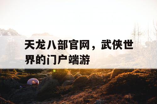 天龙八部官网，武侠世界的门户端游