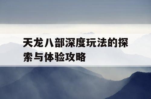 天龙八部深度玩法的探索与体验攻略