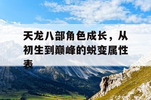 天龙八部角色成长，从初生到巅峰的蜕变属性表