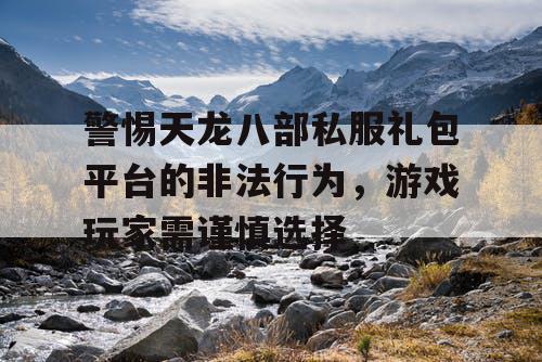 警惕天龙八部私服礼包平台的非法行为，游戏玩家需谨慎选择