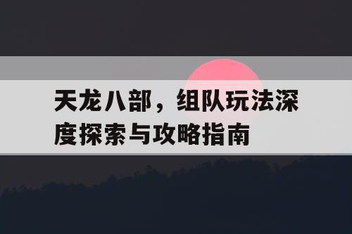 天龙八部，组队玩法深度探索与攻略指南