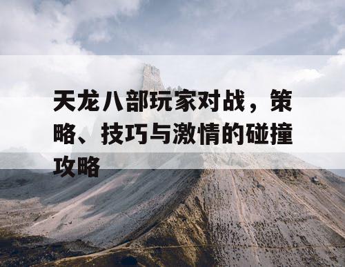 天龙八部玩家对战，策略、技巧与激情的碰撞攻略