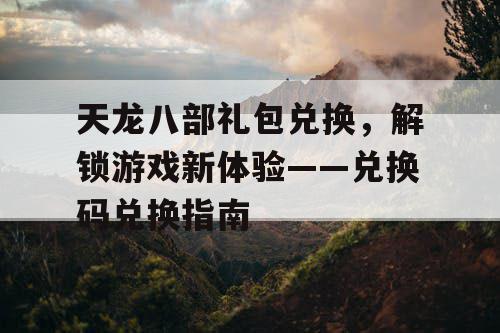 天龙八部礼包兑换，解锁游戏新体验——兑换码兑换指南