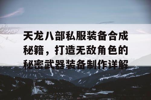 天龙八部私服装备合成秘籍，打造无敌角色的秘密武器装备制作详解