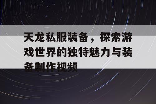 天龙私服装备，探索游戏世界的独特魅力与装备制作视频