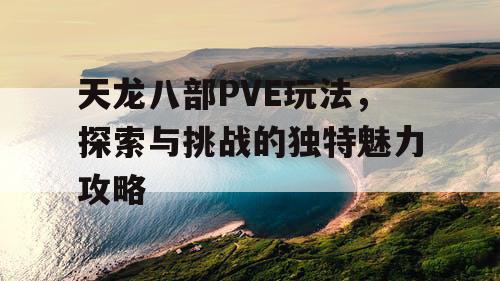 天龙八部PVE玩法，探索与挑战的独特魅力攻略