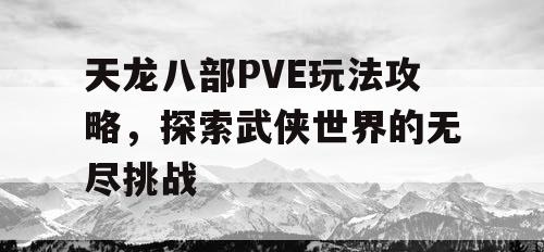 天龙八部PVE玩法攻略，探索武侠世界的无尽挑战