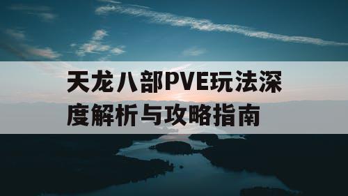 天龙八部PVE玩法深度解析与攻略指南